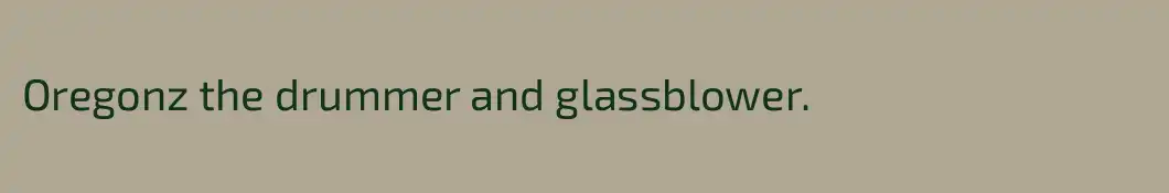 Oregonz the drummer and glassblower.